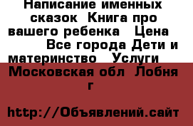 Написание именных сказок! Книга про вашего ребенка › Цена ­ 2 000 - Все города Дети и материнство » Услуги   . Московская обл.,Лобня г.